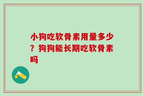 小狗吃软骨素用量多少？狗狗能长期吃软骨素吗