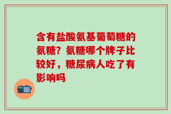 含有盐酸氨基葡萄糖的氨糖？氨糖哪个牌子比较好，糖尿病人吃了有影响吗