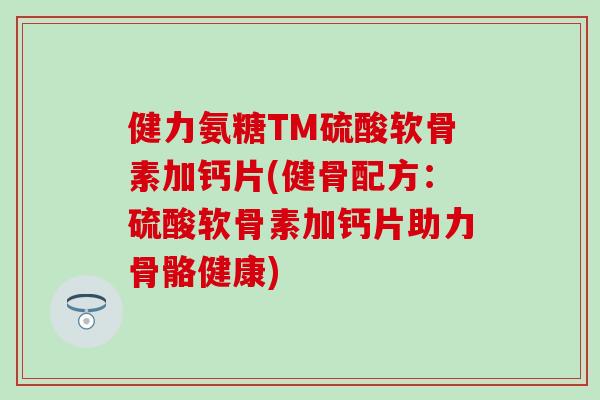 健力氨糖TM硫酸软骨素加钙片(健骨配方：硫酸软骨素加钙片助力骨骼健康)