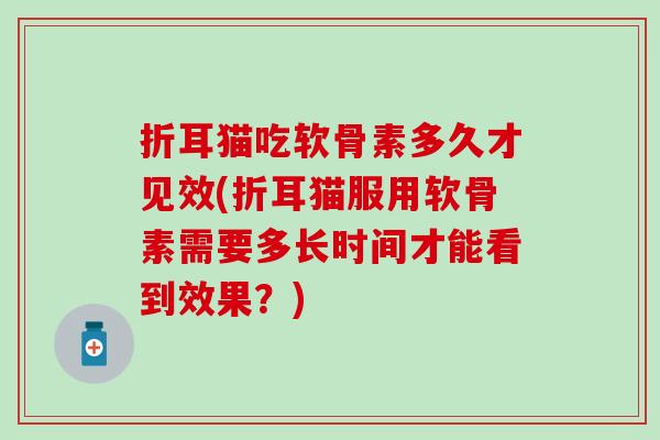 折耳猫吃软骨素多久才见效(折耳猫服用软骨素需要多长时间才能看到效果？)
