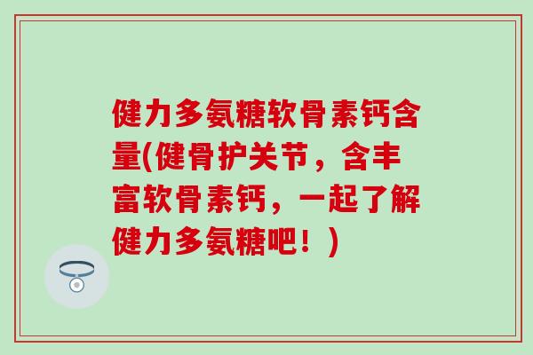 健力多氨糖软骨素钙含量(健骨护关节，含丰富软骨素钙，一起了解健力多氨糖吧！)