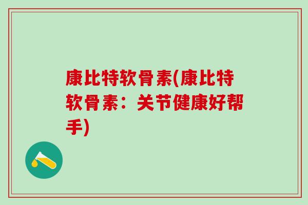 康比特软骨素(康比特软骨素：关节健康好帮手)