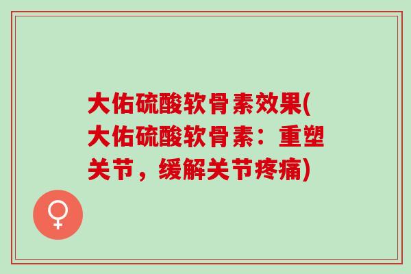 大佑硫酸软骨素效果(大佑硫酸软骨素：重塑关节，缓解关节疼痛)