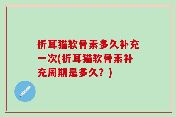 折耳猫软骨素多久补充一次(折耳猫软骨素补充周期是多久？)