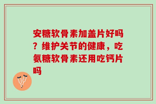 安糖软骨素加盖片好吗？维护关节的健康，吃氨糖软骨素还用吃钙片吗