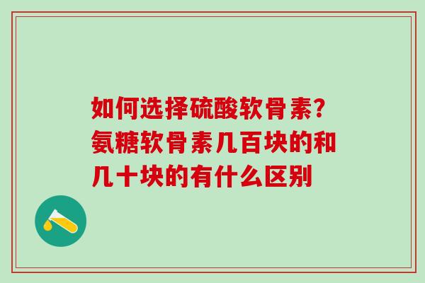 如何选择硫酸软骨素？氨糖软骨素几百块的和几十块的有什么区别