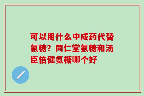 可以用什么中成药代替氨糖？同仁堂氨糖和汤臣倍健氨糖哪个好