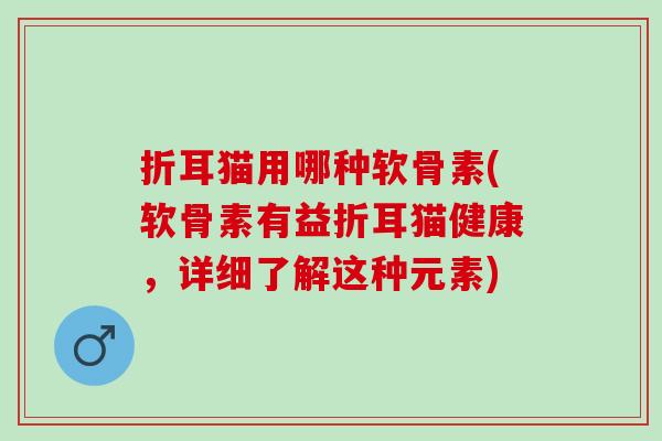 折耳猫用哪种软骨素(软骨素有益折耳猫健康，详细了解这种元素)
