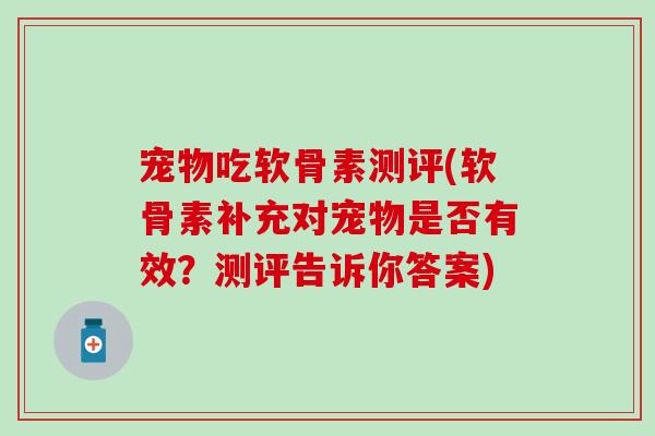 宠物吃软骨素测评(软骨素补充对宠物是否有效？测评告诉你答案)