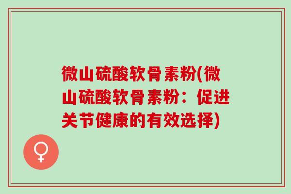 微山硫酸软骨素粉(微山硫酸软骨素粉：促进关节健康的有效选择)