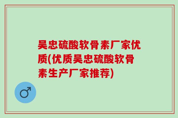 吴忠硫酸软骨素厂家优质(优质吴忠硫酸软骨素生产厂家推荐)