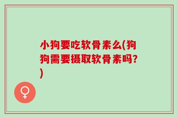小狗要吃软骨素么(狗狗需要摄取软骨素吗？)