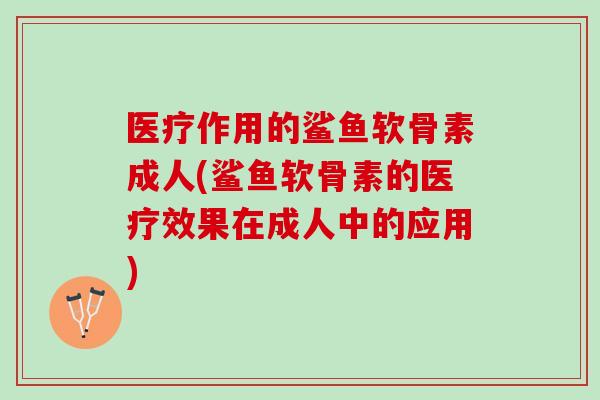 医疗作用的鲨鱼软骨素成人(鲨鱼软骨素的医疗效果在成人中的应用)