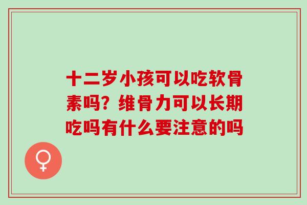 十二岁小孩可以吃软骨素吗？维骨力可以长期吃吗有什么要注意的吗