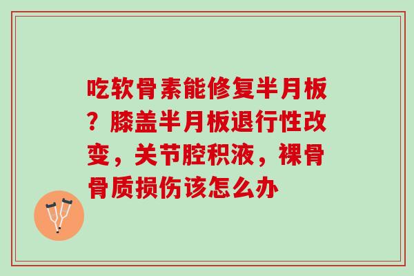 吃软骨素能修复半月板？膝盖半月板退行性改变，关节腔积液，裸骨骨质损伤该怎么办
