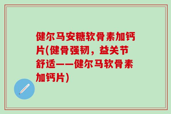 健尔马安糖软骨素加钙片(健骨强韧，益关节舒适——健尔马软骨素加钙片)