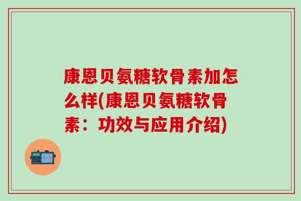 康恩贝氨糖软骨素加怎么样(康恩贝氨糖软骨素：功效与应用介绍)