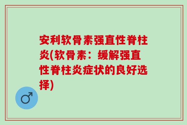 安利软骨素强直性脊柱炎(软骨素：缓解强直性脊柱炎症状的良好选择)