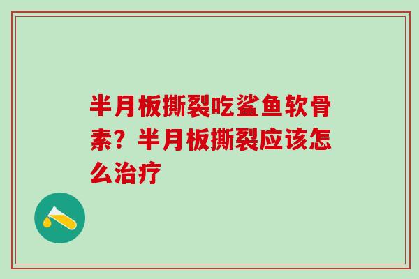 半月板撕裂吃鲨鱼软骨素？半月板撕裂应该怎么治疗