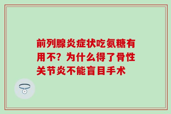 前列腺状吃氨糖有用不?为什么得了骨性不能盲目手术 前列腺状吃氨糖有用不?为什么得了骨性不能盲目手术