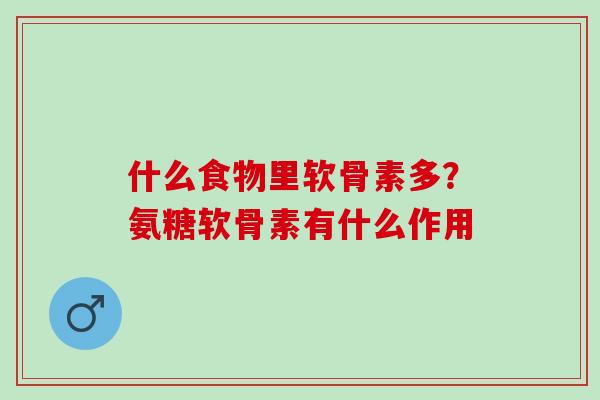 什么食物里软骨素多?氨糖软骨素有什么作用 什么食物里软骨素多?氨糖软骨素有什么作用