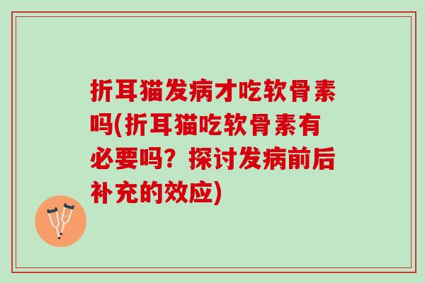 折耳猫发病才吃软骨素吗(折耳猫吃软骨素有必要吗？探讨发病前后补充的效应)