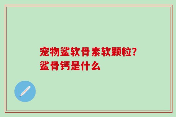 宠物鲨软骨素软颗粒？鲨骨钙是什么