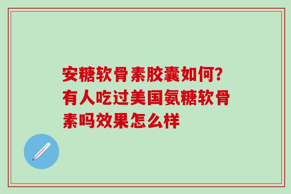 安糖软骨素胶囊如何？有人吃过美国氨糖软骨素吗效果怎么样