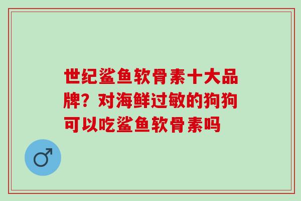 世纪鲨鱼软骨素十大品牌？对海鲜过敏的狗狗可以吃鲨鱼软骨素吗