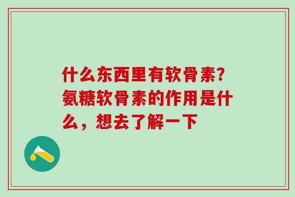 什么东西里有软骨素？氨糖软骨素的作用是什么，想去了解一下
