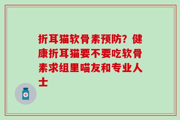 折耳猫软骨素预防？健康折耳猫要不要吃软骨素求组里喵友和专业人士