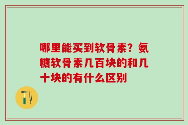 哪里能买到软骨素？氨糖软骨素几百块的和几十块的有什么区别