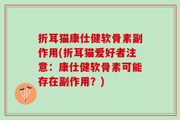 折耳猫康仕健软骨素副作用(折耳猫爱好者注意:康仕健软骨素可能存在副作用?) 折耳猫康仕健软骨素副作用(折耳猫爱好者注意:康仕健软骨素可能存在副作用?)