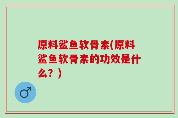 原料鲨鱼软骨素(原料鲨鱼软骨素的功效是什么？)