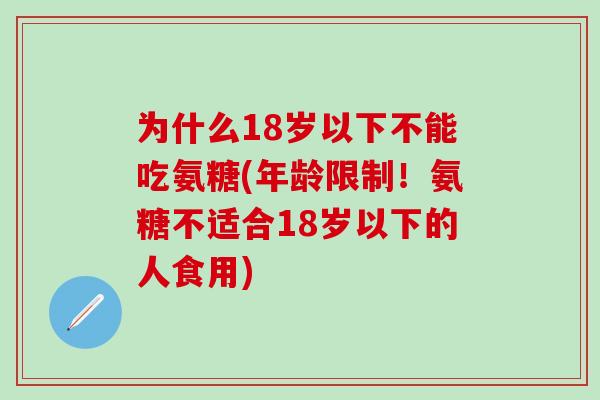 为什么18岁以下不能吃氨糖(年龄限制！氨糖不适合18岁以下的人食用)