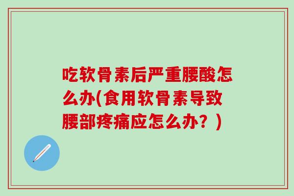 吃软骨素后严重腰酸怎么办(食用软骨素导致腰部应怎么办？)