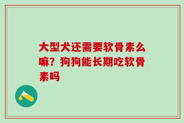 大型犬还需要软骨素么嘛？狗狗能长期吃软骨素吗