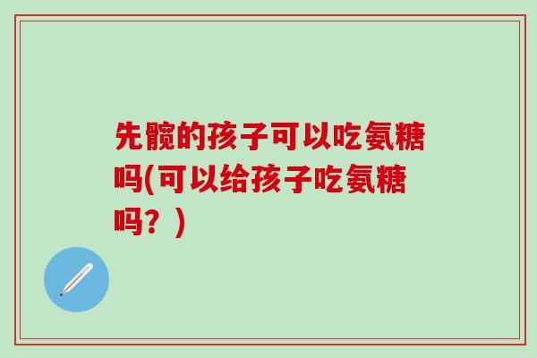 先髋的孩子可以吃氨糖吗(可以给孩子吃氨糖吗？)