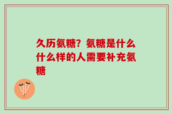 久历氨糖？氨糖是什么什么样的人需要补充氨糖