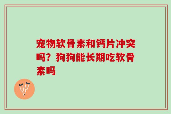 宠物软骨素和钙片冲突吗？狗狗能长期吃软骨素吗