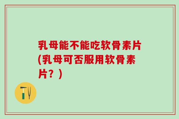 乳母能不能吃软骨素片(乳母可否服用软骨素片？)