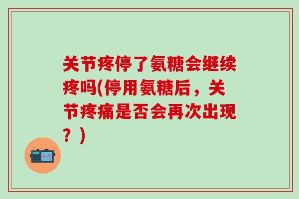 关节疼停了氨糖会继续疼吗(停用氨糖后，关节疼痛是否会再次出现？)