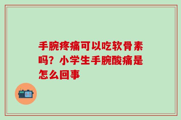 手腕疼痛可以吃软骨素吗？小学生手腕酸痛是怎么回事