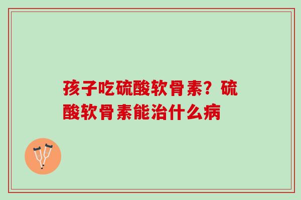 孩子吃硫酸软骨素？硫酸软骨素能治什么病