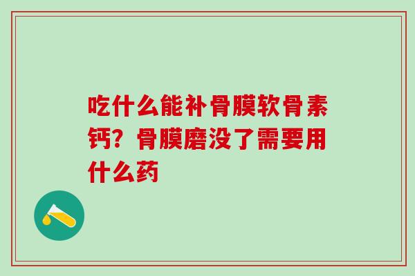 吃什么能补骨膜软骨素钙?骨膜磨没了需要用什么药 吃什么能补骨膜软骨素钙?骨膜磨没了需要用什么药