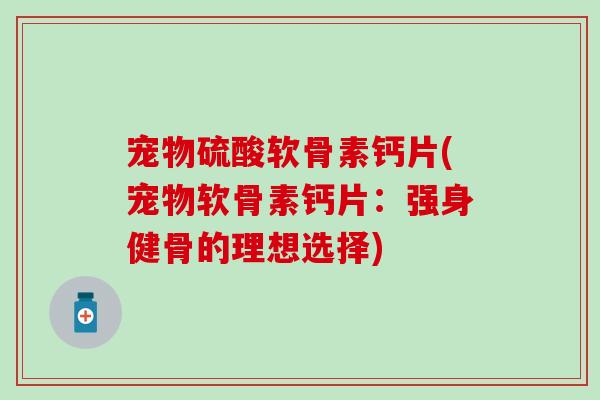 宠物硫酸软骨素钙片(宠物软骨素钙片:强身健骨的理想选择) 宠物硫酸软骨素钙片(宠物软骨素钙片:强身健骨的理想选择)