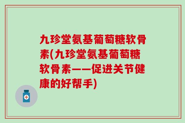 九珍堂氨基葡萄糖软骨素(九珍堂氨基葡萄糖软骨素——促进关节健康的好帮手) 九珍堂氨基葡萄糖软骨素(九珍堂氨基葡萄糖软骨素——促进关节健康的好帮手)