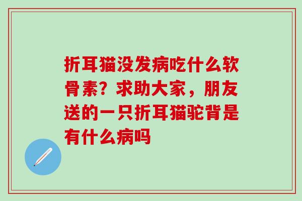 折耳猫没发病吃什么软骨素？求助大家，朋友送的一只折耳猫驼背是有什么病吗