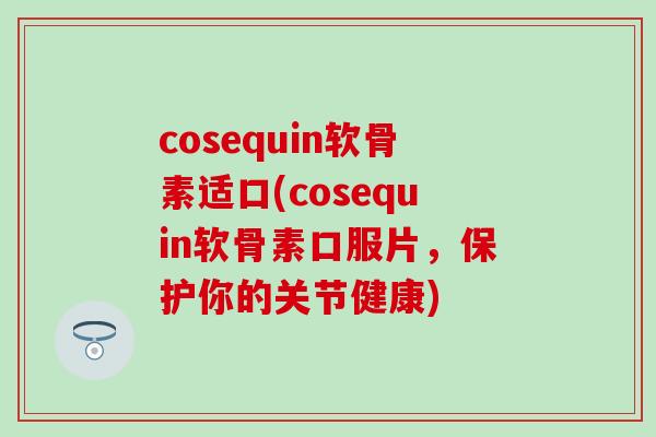 cosequin软骨素适口(cosequin软骨素口服片，保护你的关节健康)