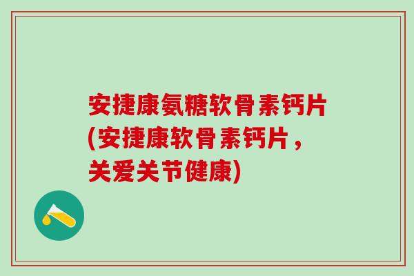 安捷康氨糖软骨素钙片(安捷康软骨素钙片，关爱关节健康)